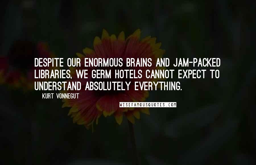 Kurt Vonnegut Quotes: Despite our enormous brains and jam-packed libraries, we germ hotels cannot expect to understand absolutely everything.