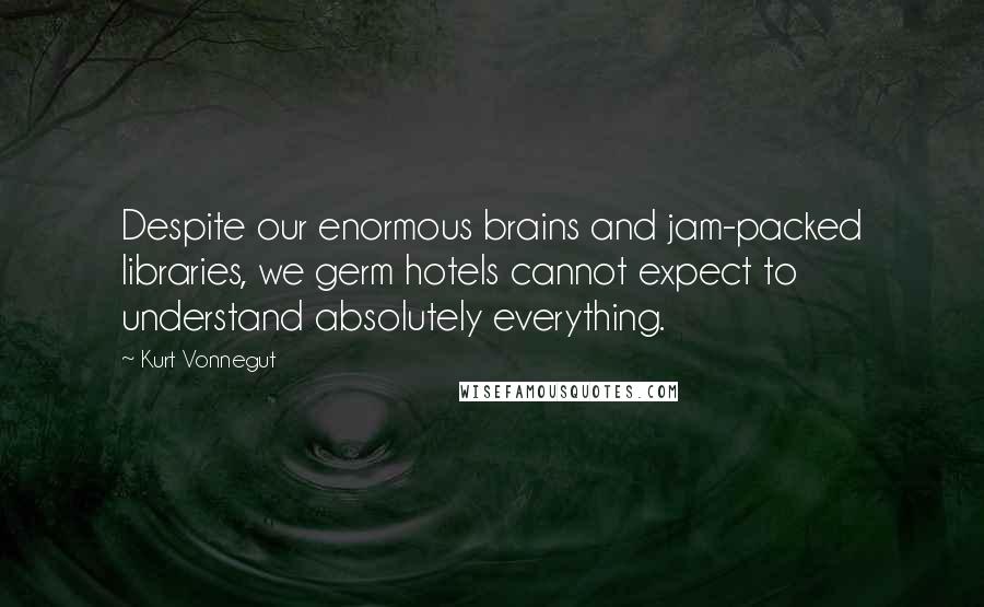 Kurt Vonnegut Quotes: Despite our enormous brains and jam-packed libraries, we germ hotels cannot expect to understand absolutely everything.