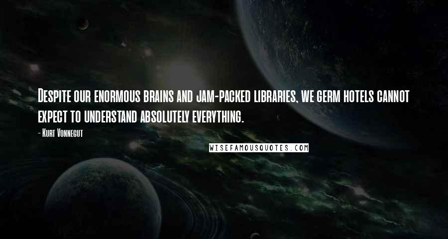 Kurt Vonnegut Quotes: Despite our enormous brains and jam-packed libraries, we germ hotels cannot expect to understand absolutely everything.