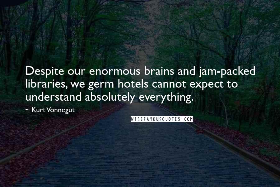 Kurt Vonnegut Quotes: Despite our enormous brains and jam-packed libraries, we germ hotels cannot expect to understand absolutely everything.
