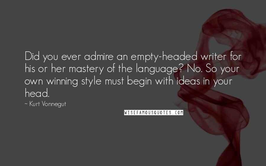 Kurt Vonnegut Quotes: Did you ever admire an empty-headed writer for his or her mastery of the language? No. So your own winning style must begin with ideas in your head.