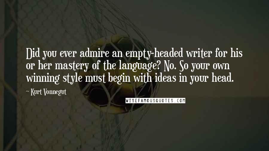 Kurt Vonnegut Quotes: Did you ever admire an empty-headed writer for his or her mastery of the language? No. So your own winning style must begin with ideas in your head.