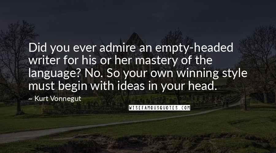 Kurt Vonnegut Quotes: Did you ever admire an empty-headed writer for his or her mastery of the language? No. So your own winning style must begin with ideas in your head.