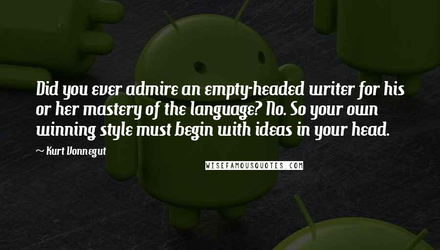 Kurt Vonnegut Quotes: Did you ever admire an empty-headed writer for his or her mastery of the language? No. So your own winning style must begin with ideas in your head.