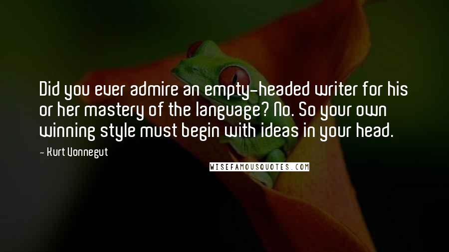 Kurt Vonnegut Quotes: Did you ever admire an empty-headed writer for his or her mastery of the language? No. So your own winning style must begin with ideas in your head.