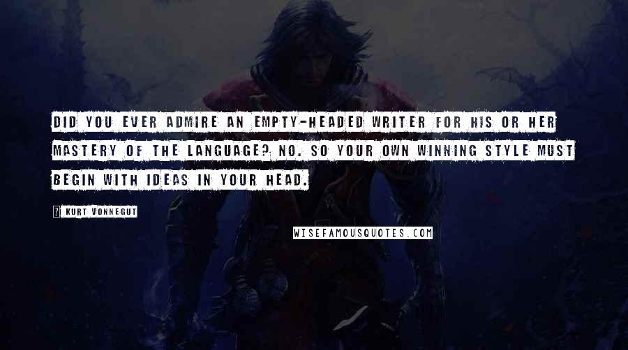 Kurt Vonnegut Quotes: Did you ever admire an empty-headed writer for his or her mastery of the language? No. So your own winning style must begin with ideas in your head.