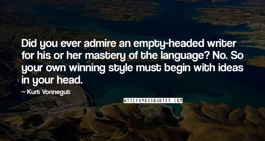 Kurt Vonnegut Quotes: Did you ever admire an empty-headed writer for his or her mastery of the language? No. So your own winning style must begin with ideas in your head.