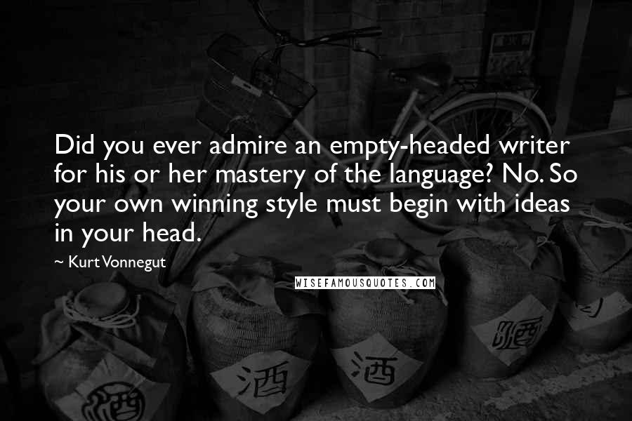 Kurt Vonnegut Quotes: Did you ever admire an empty-headed writer for his or her mastery of the language? No. So your own winning style must begin with ideas in your head.