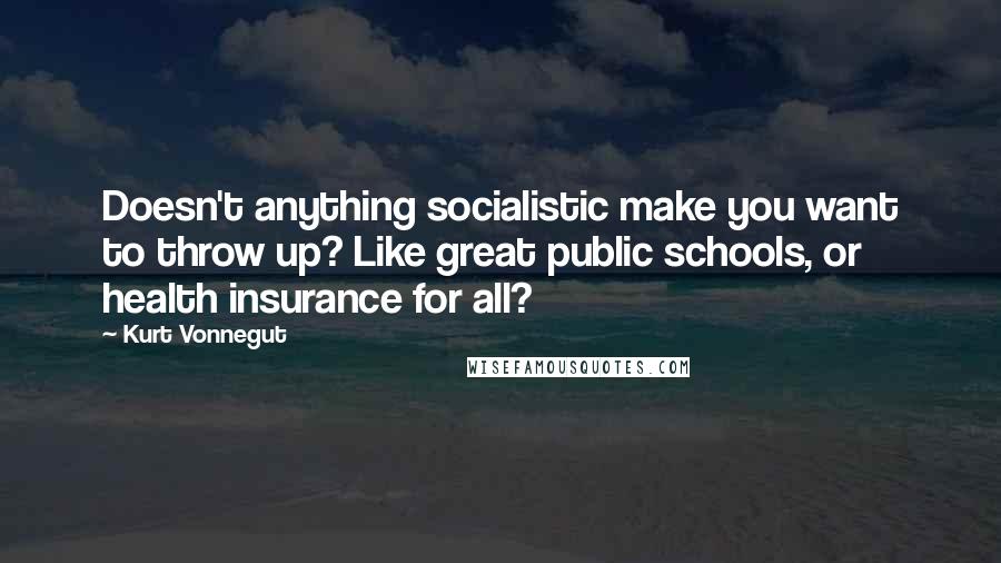 Kurt Vonnegut Quotes: Doesn't anything socialistic make you want to throw up? Like great public schools, or health insurance for all?