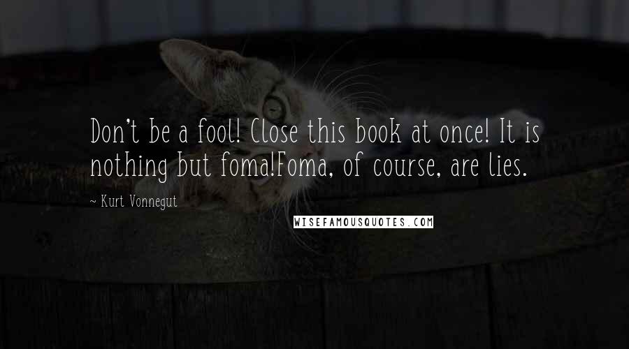 Kurt Vonnegut Quotes: Don't be a fool! Close this book at once! It is nothing but foma!Foma, of course, are lies.