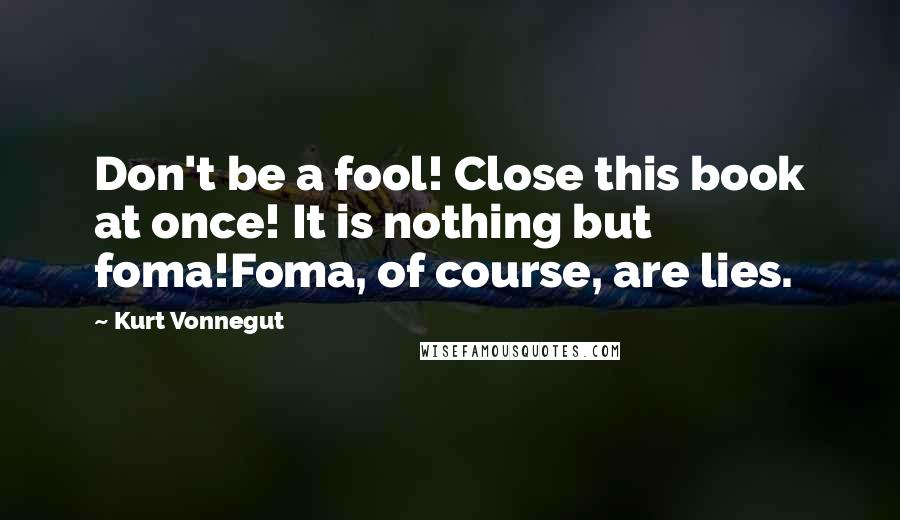 Kurt Vonnegut Quotes: Don't be a fool! Close this book at once! It is nothing but foma!Foma, of course, are lies.