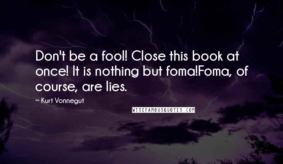 Kurt Vonnegut Quotes: Don't be a fool! Close this book at once! It is nothing but foma!Foma, of course, are lies.