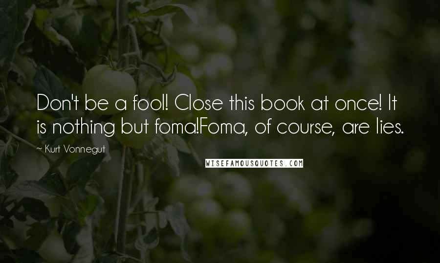 Kurt Vonnegut Quotes: Don't be a fool! Close this book at once! It is nothing but foma!Foma, of course, are lies.