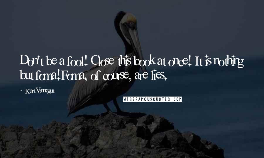 Kurt Vonnegut Quotes: Don't be a fool! Close this book at once! It is nothing but foma!Foma, of course, are lies.