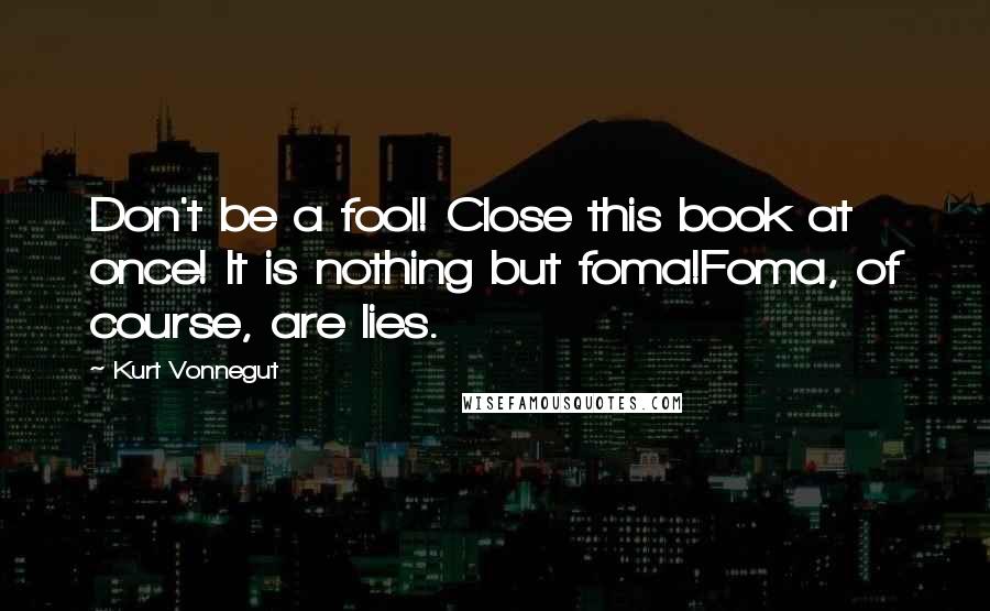 Kurt Vonnegut Quotes: Don't be a fool! Close this book at once! It is nothing but foma!Foma, of course, are lies.