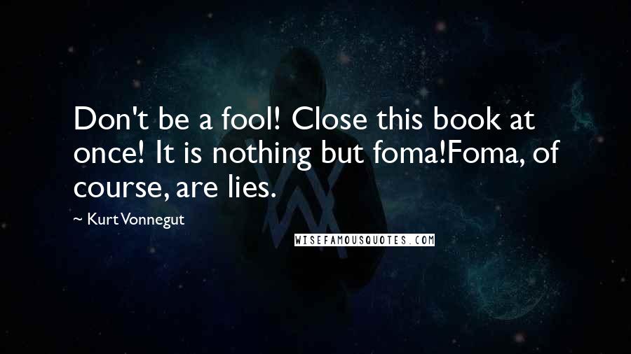 Kurt Vonnegut Quotes: Don't be a fool! Close this book at once! It is nothing but foma!Foma, of course, are lies.