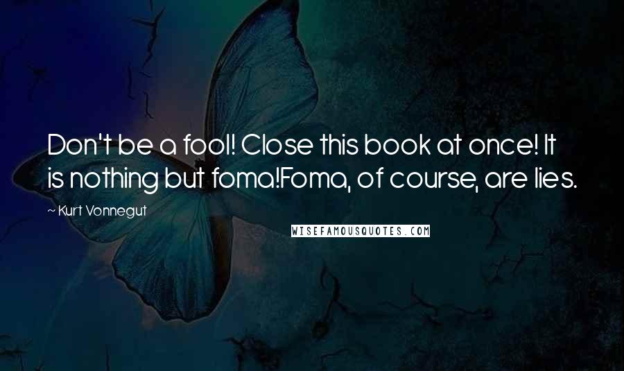 Kurt Vonnegut Quotes: Don't be a fool! Close this book at once! It is nothing but foma!Foma, of course, are lies.