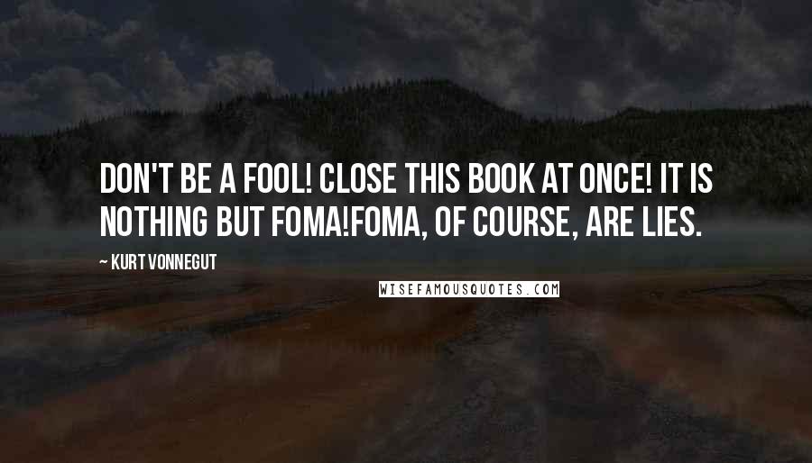 Kurt Vonnegut Quotes: Don't be a fool! Close this book at once! It is nothing but foma!Foma, of course, are lies.