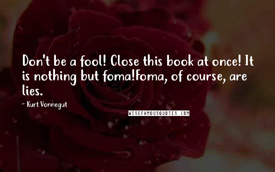 Kurt Vonnegut Quotes: Don't be a fool! Close this book at once! It is nothing but foma!Foma, of course, are lies.