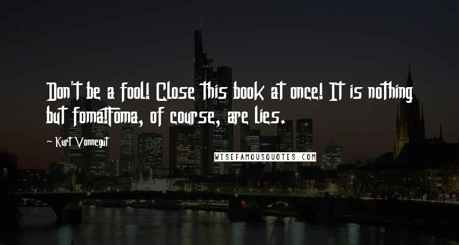 Kurt Vonnegut Quotes: Don't be a fool! Close this book at once! It is nothing but foma!Foma, of course, are lies.