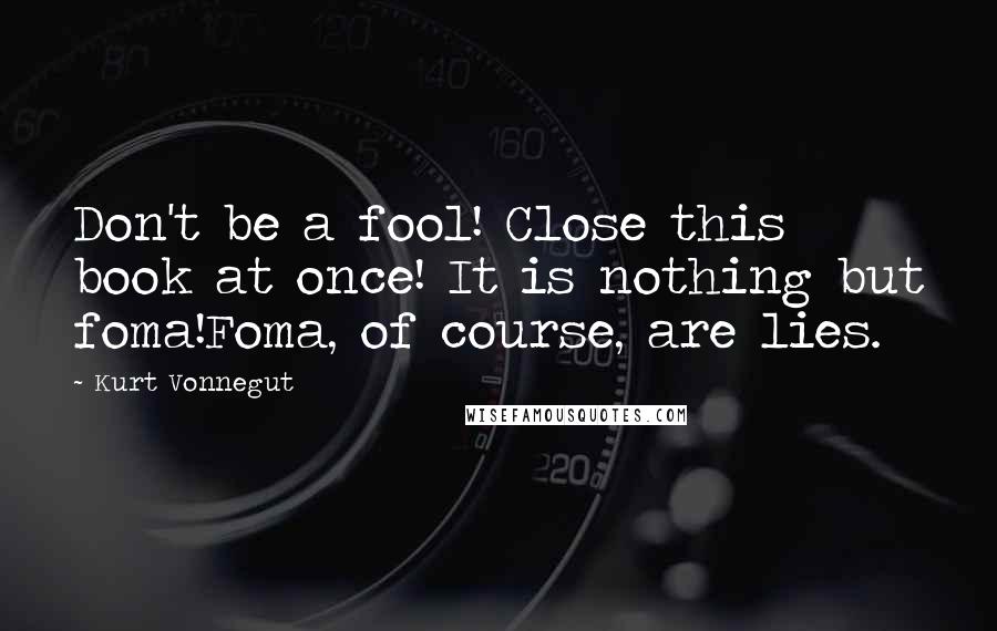 Kurt Vonnegut Quotes: Don't be a fool! Close this book at once! It is nothing but foma!Foma, of course, are lies.