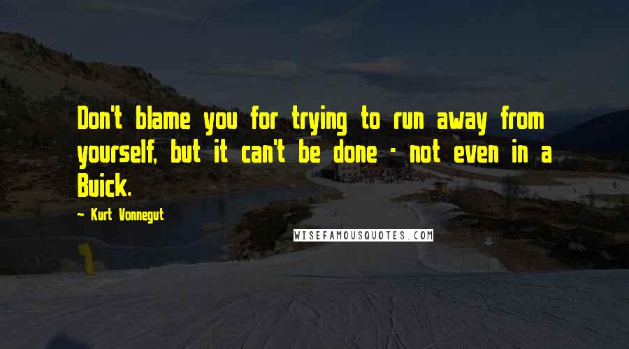 Kurt Vonnegut Quotes: Don't blame you for trying to run away from yourself, but it can't be done - not even in a Buick.