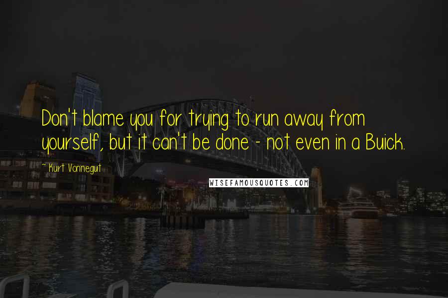 Kurt Vonnegut Quotes: Don't blame you for trying to run away from yourself, but it can't be done - not even in a Buick.