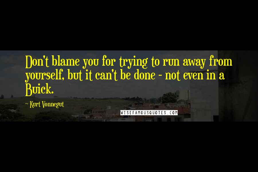 Kurt Vonnegut Quotes: Don't blame you for trying to run away from yourself, but it can't be done - not even in a Buick.