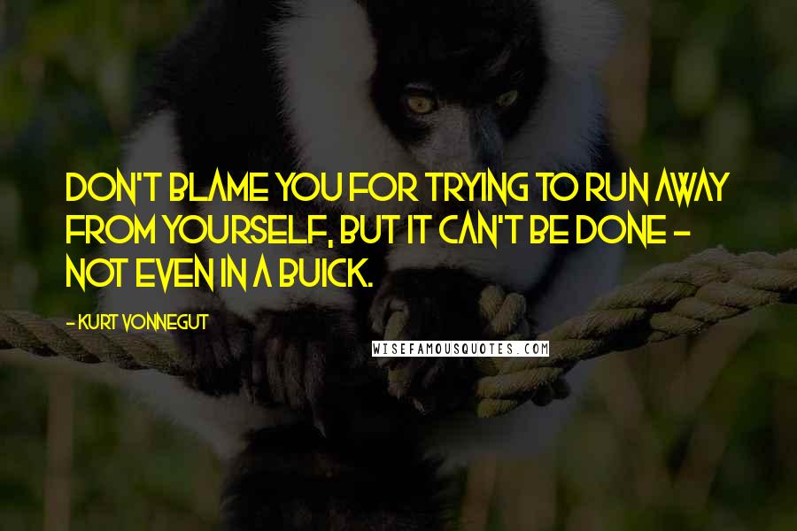 Kurt Vonnegut Quotes: Don't blame you for trying to run away from yourself, but it can't be done - not even in a Buick.