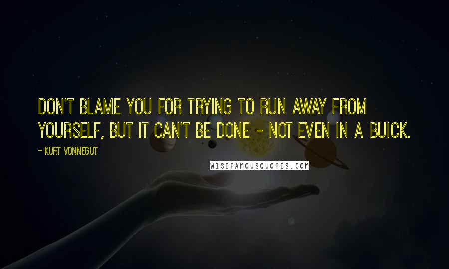 Kurt Vonnegut Quotes: Don't blame you for trying to run away from yourself, but it can't be done - not even in a Buick.