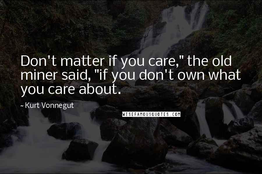 Kurt Vonnegut Quotes: Don't matter if you care," the old miner said, "if you don't own what you care about.