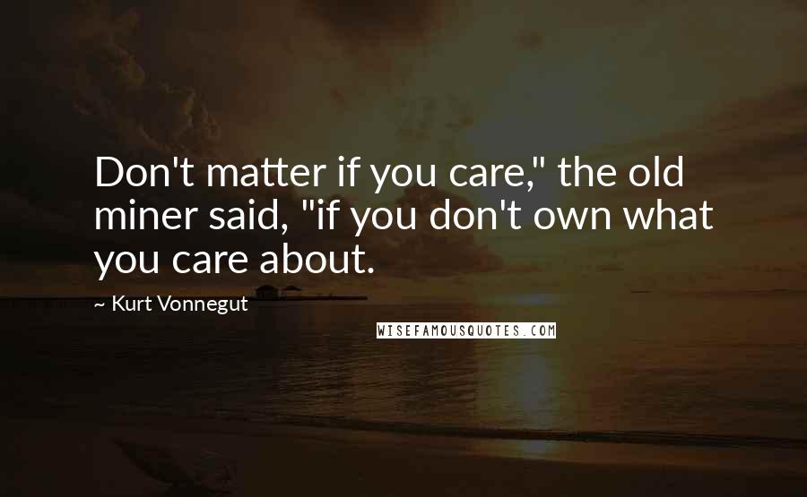 Kurt Vonnegut Quotes: Don't matter if you care," the old miner said, "if you don't own what you care about.