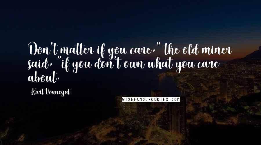 Kurt Vonnegut Quotes: Don't matter if you care," the old miner said, "if you don't own what you care about.