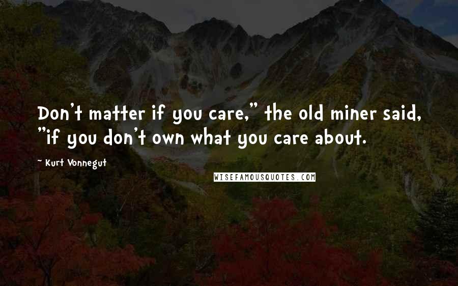 Kurt Vonnegut Quotes: Don't matter if you care," the old miner said, "if you don't own what you care about.