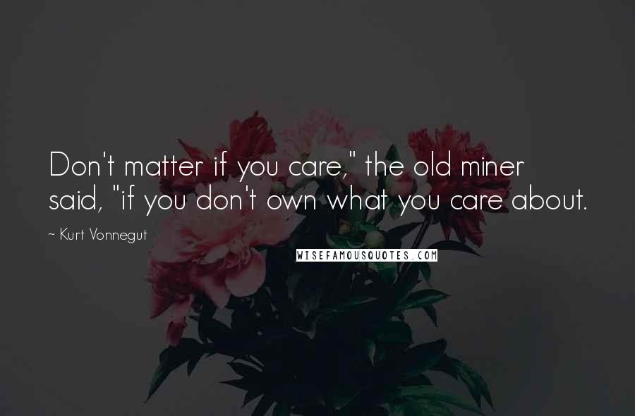 Kurt Vonnegut Quotes: Don't matter if you care," the old miner said, "if you don't own what you care about.