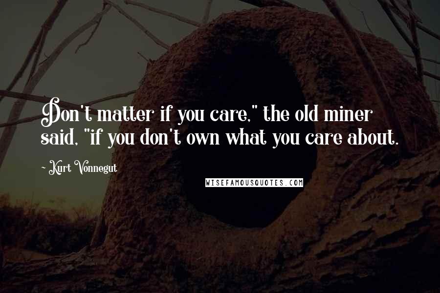 Kurt Vonnegut Quotes: Don't matter if you care," the old miner said, "if you don't own what you care about.