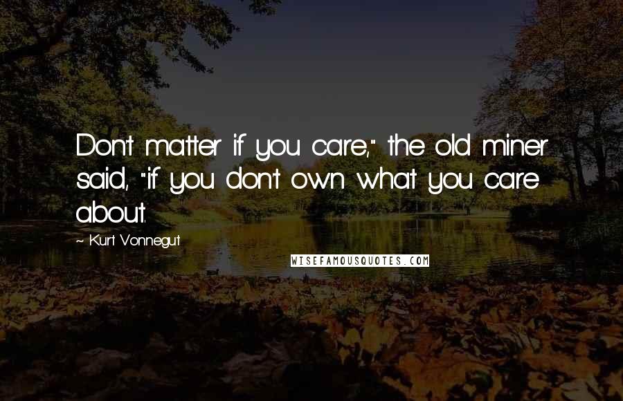 Kurt Vonnegut Quotes: Don't matter if you care," the old miner said, "if you don't own what you care about.