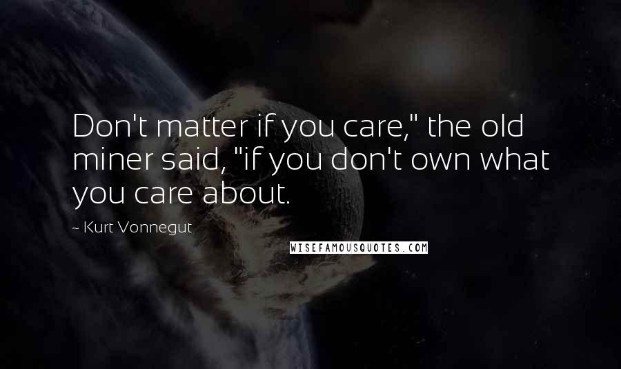 Kurt Vonnegut Quotes: Don't matter if you care," the old miner said, "if you don't own what you care about.