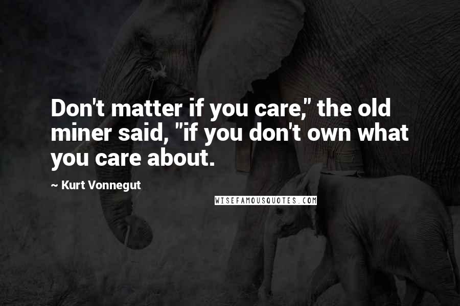 Kurt Vonnegut Quotes: Don't matter if you care," the old miner said, "if you don't own what you care about.