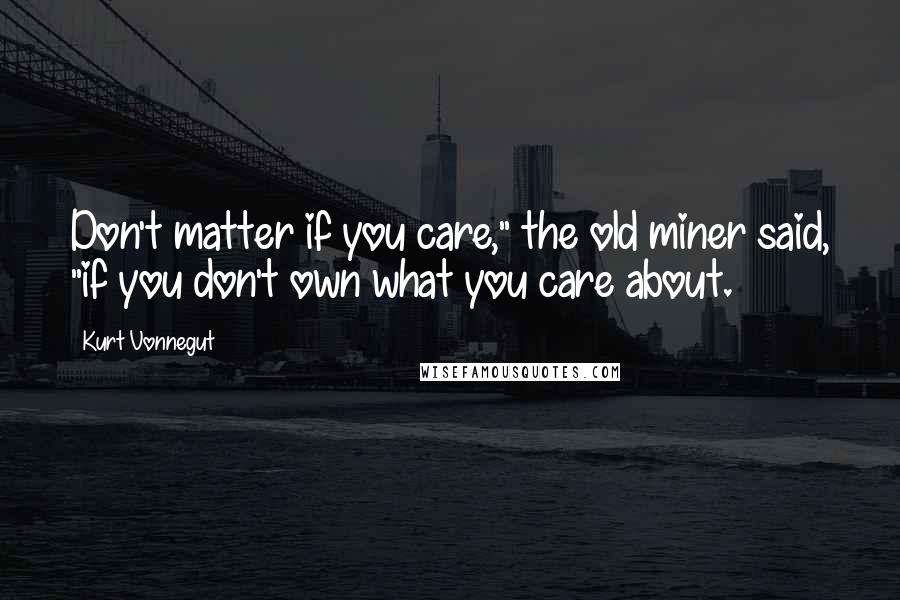 Kurt Vonnegut Quotes: Don't matter if you care," the old miner said, "if you don't own what you care about.