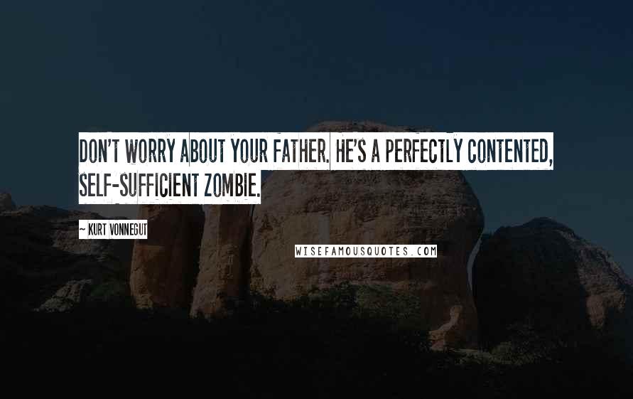 Kurt Vonnegut Quotes: Don't worry about your father. He's a perfectly contented, self-sufficient zombie.