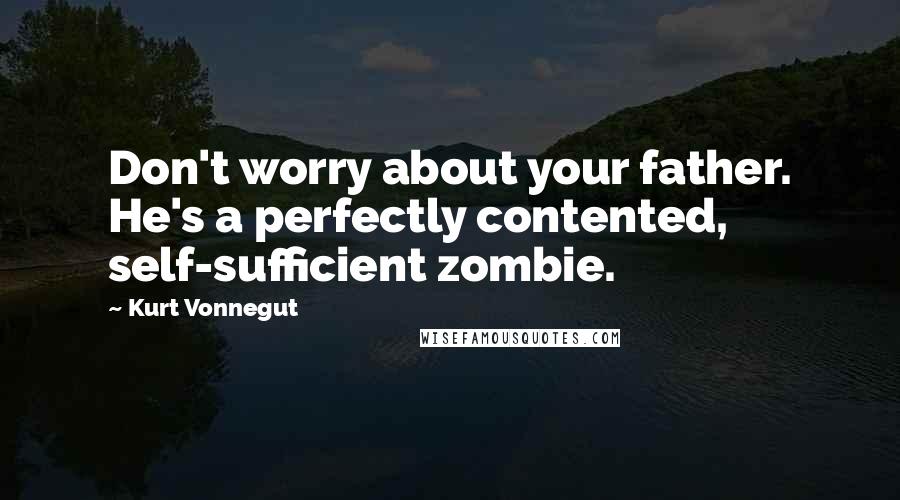 Kurt Vonnegut Quotes: Don't worry about your father. He's a perfectly contented, self-sufficient zombie.