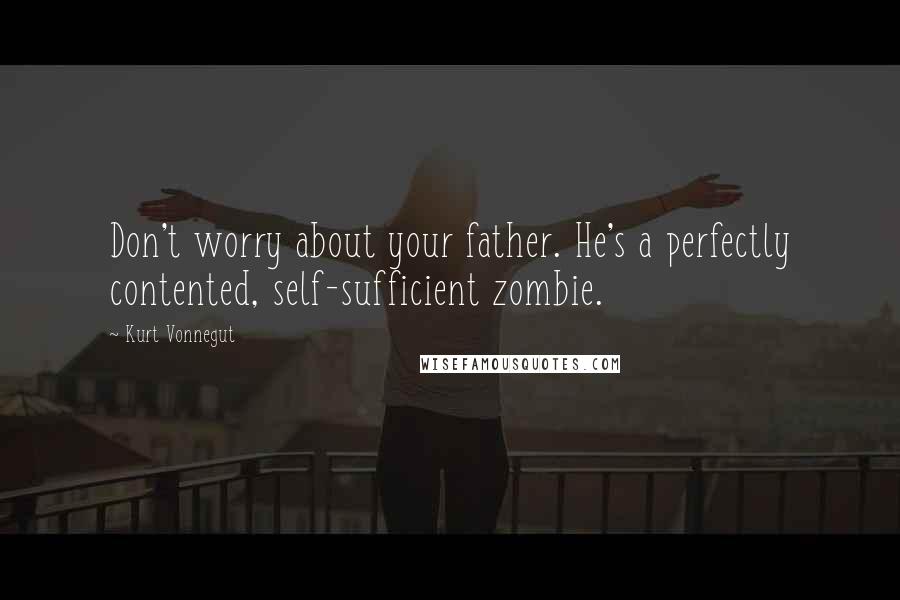 Kurt Vonnegut Quotes: Don't worry about your father. He's a perfectly contented, self-sufficient zombie.