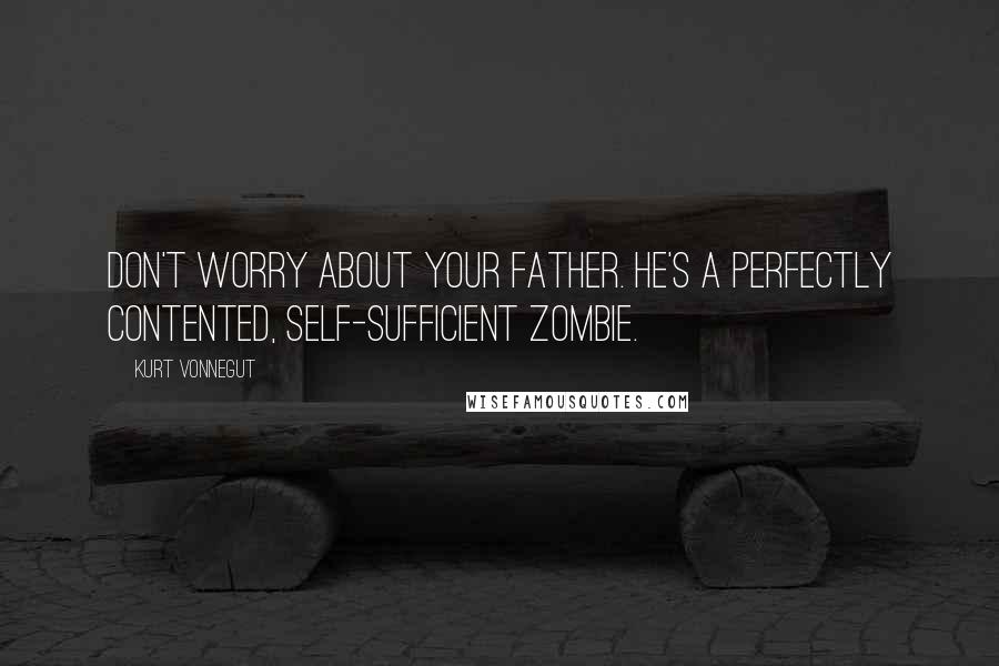 Kurt Vonnegut Quotes: Don't worry about your father. He's a perfectly contented, self-sufficient zombie.