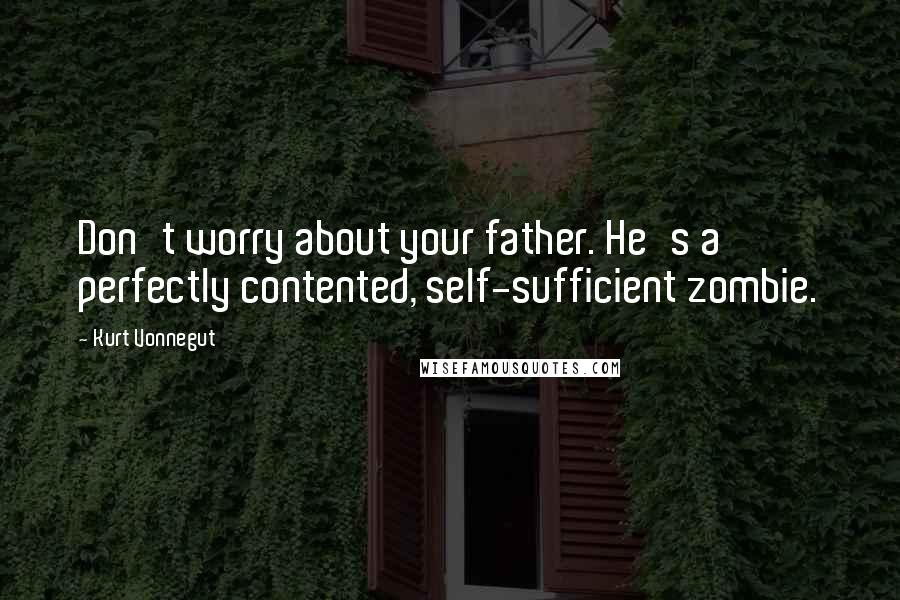 Kurt Vonnegut Quotes: Don't worry about your father. He's a perfectly contented, self-sufficient zombie.