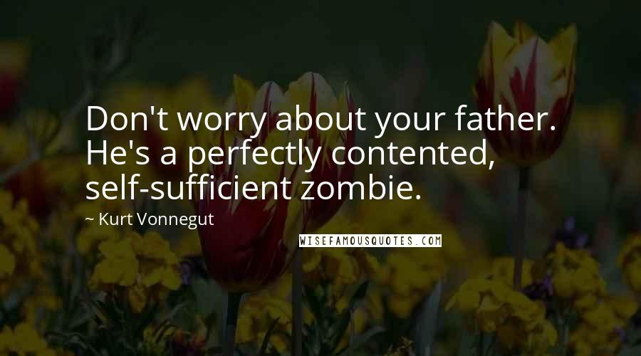 Kurt Vonnegut Quotes: Don't worry about your father. He's a perfectly contented, self-sufficient zombie.