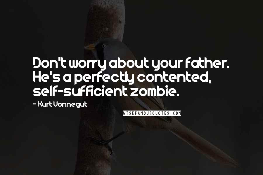 Kurt Vonnegut Quotes: Don't worry about your father. He's a perfectly contented, self-sufficient zombie.