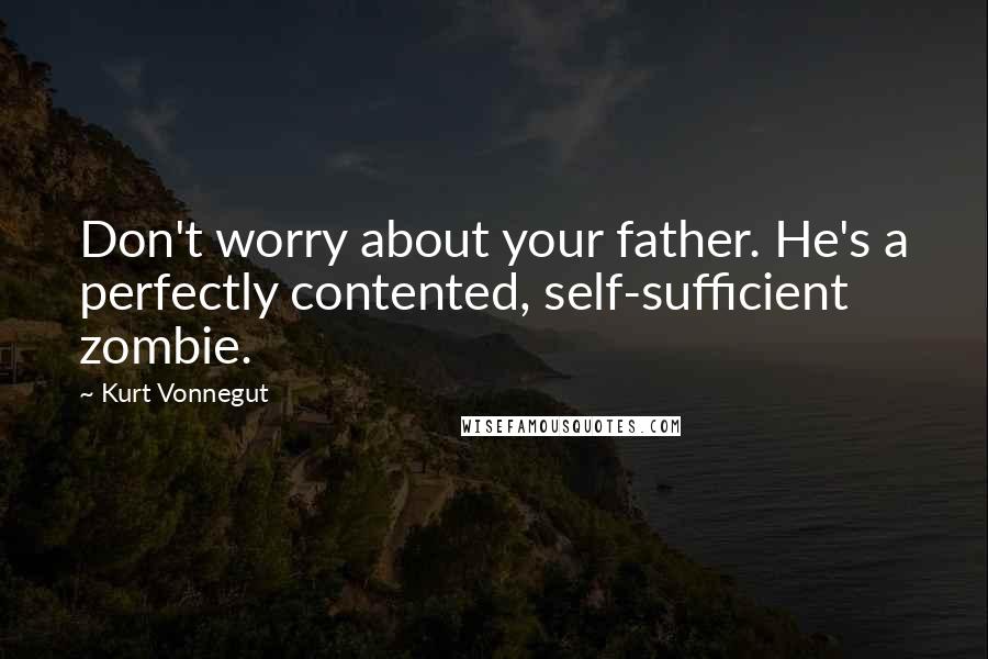 Kurt Vonnegut Quotes: Don't worry about your father. He's a perfectly contented, self-sufficient zombie.