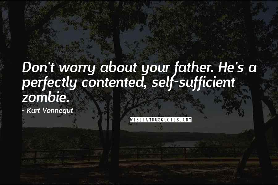 Kurt Vonnegut Quotes: Don't worry about your father. He's a perfectly contented, self-sufficient zombie.
