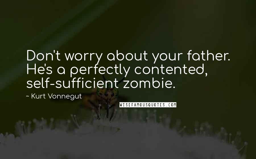 Kurt Vonnegut Quotes: Don't worry about your father. He's a perfectly contented, self-sufficient zombie.